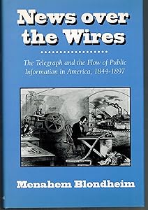 News over the Wires: The Telegraph and the Flow of Public Information in America, 1844-1897 (Harvard Studies in Business History) by Menahem Blondheim