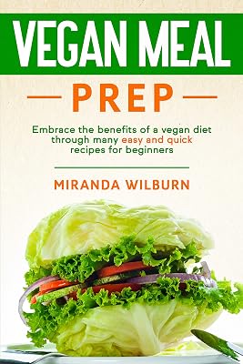 Vegan Meal Prep: Embrace the benefits of a vegan diet through many easy and quick recipes for beginners