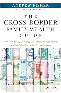The Cross-Border Family Wealth Guide: Advice on Taxes, Investing, Real Estate, and Retirement for Global Families in the U.S. and Abroad by Andrew Fisher