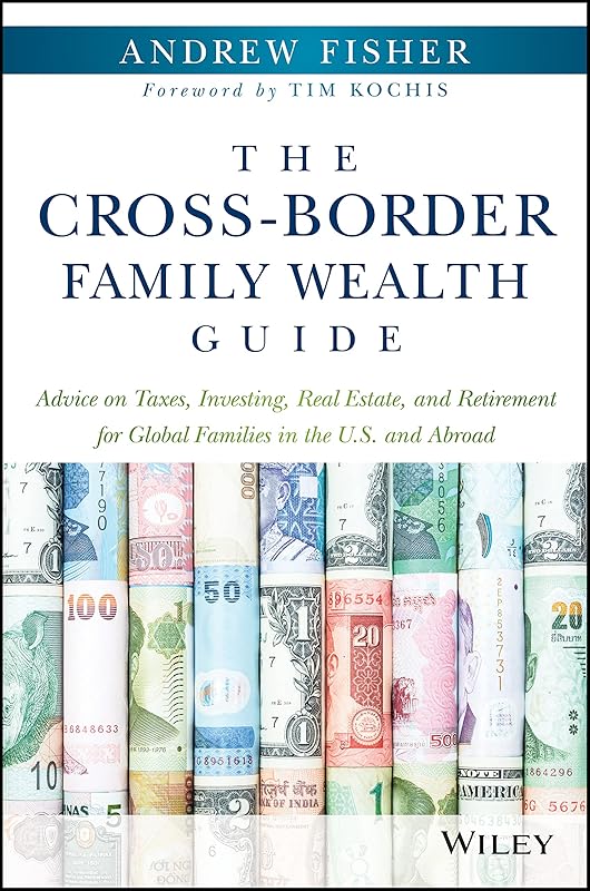 The Cross-Border Family Wealth Guide: Advice on Taxes, Investing, Real Estate, and Retirement for Global Families in the U.S. and Abroad by Andrew Fisher
