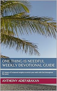One Thing Is Needful Weekly Devotional Guide : [52 doses of Scriptural insights to enrich your walk with God throughout the year] by Anthony Adefarakan
