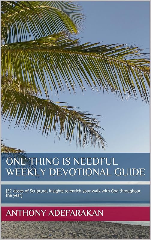 One Thing Is Needful Weekly Devotional Guide : [52 doses of Scriptural insights to enrich your walk with God throughout the year] by Anthony Adefarakan
