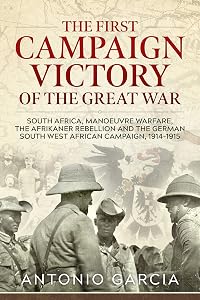The First Campaign Victory of the Great War: South Africa, Manoeuvre Warfare, the Afrikaner Rebellion and the German South West African Campaign, 1914-1915.
