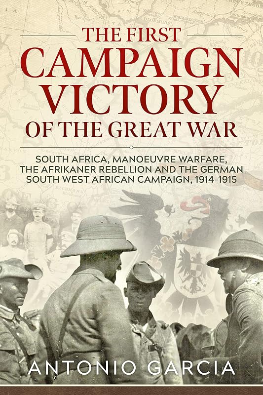 The First Campaign Victory of the Great War: South Africa, Manoeuvre Warfare, the Afrikaner Rebellion and the German South West African Campaign, 1914-1915. by Antonio Garcia