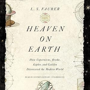 Heaven on Earth: How Copernicus, Brahe, Kepler, and Galileo Discovered the Modern World by L. S. Fauber