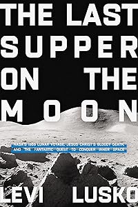 The Last Supper on the Moon: NASA's 1969 Lunar Voyage, Jesus Christ’s Bloody Death, and the Fantastic Quest to Conquer Inner Space by Levi Lusko