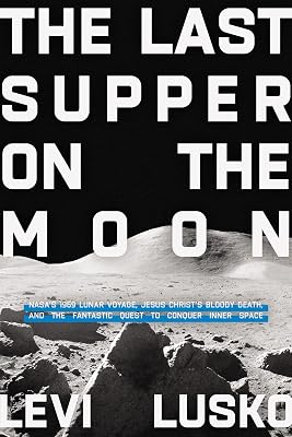 The Last Supper on the Moon: NASA's 1969 Lunar Voyage, Jesus Christ’s Bloody Death, and the Fantastic Quest to Conquer Inner Space