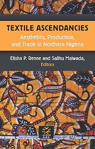 Textile Ascendancies: Aesthetics, Production, and Trade in Northern Nigeria (African Perspectives) by Elisha Renne