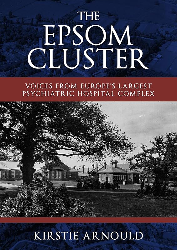 The Epsom Cluster: Voices from Europe's Largest Psychiatric Hospital Complex by Kirstie Arnould