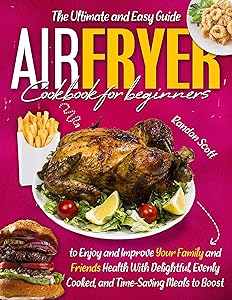 AIR FRYER COOKBOOK FOR BEGINNERS: The Ultimate and Easy Guide to Enjoy and Improve Your Family and Friends Health With Delightful, Evenly Cooked, and Time-Saving Meals to Boost Your Weight Loss. by Randon Scott