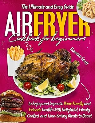 AIR FRYER COOKBOOK FOR BEGINNERS: The Ultimate and Easy Guide to Enjoy and Improve Your Family and Friends Health With Delightful, Evenly Cooked, and Time-Saving Meals to Boost Your Weight Loss.