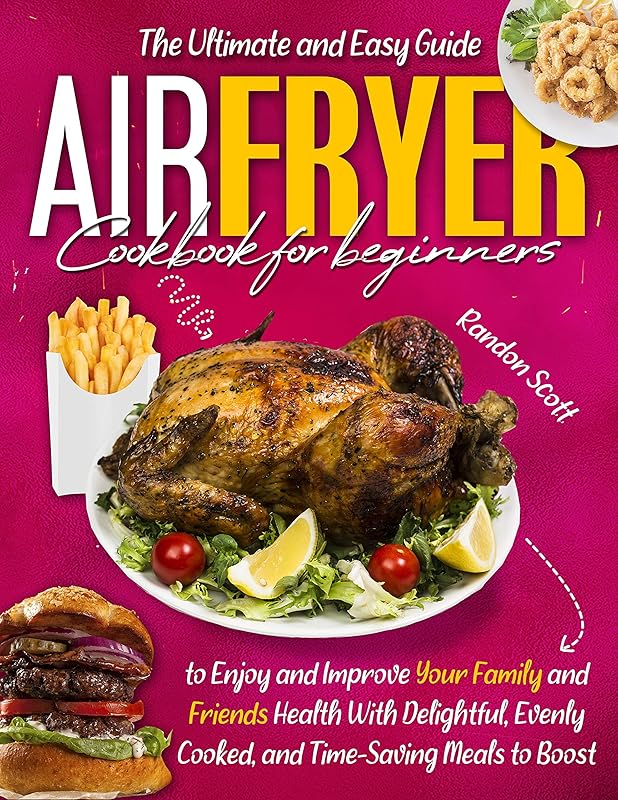 AIR FRYER COOKBOOK FOR BEGINNERS: The Ultimate and Easy Guide to Enjoy and Improve Your Family and Friends Health With Delightful, Evenly Cooked, and Time-Saving Meals to Boost Your Weight Loss. by Randon Scott