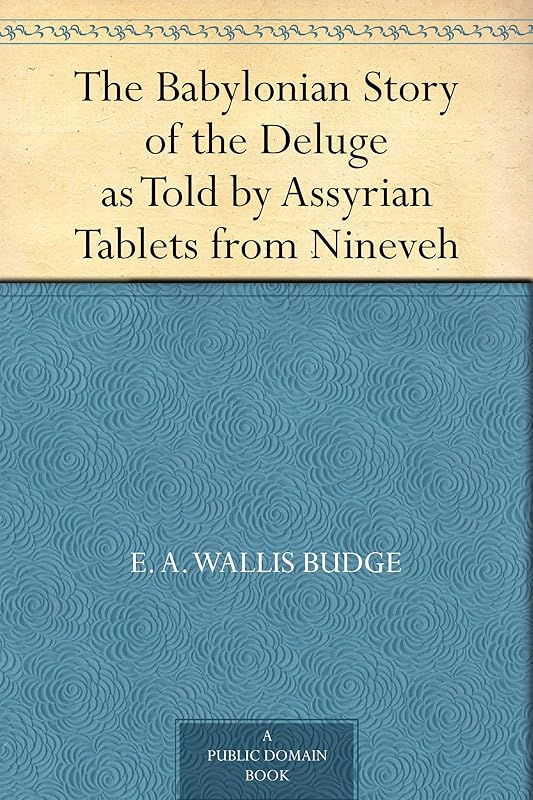 The Babylonian Story of the Deluge as Told by Assyrian Tablets from Nineveh by E. A. Wallis Budge