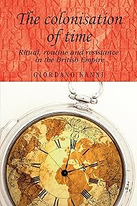 The colonisation of time: Ritual, routine and resistance in the British Empire (Studies in Imperialism, 94) by Giordano Nanni