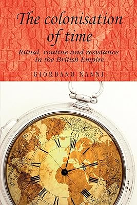 The colonisation of time: Ritual, routine and resistance in the British Empire (Studies in Imperialism, 94)