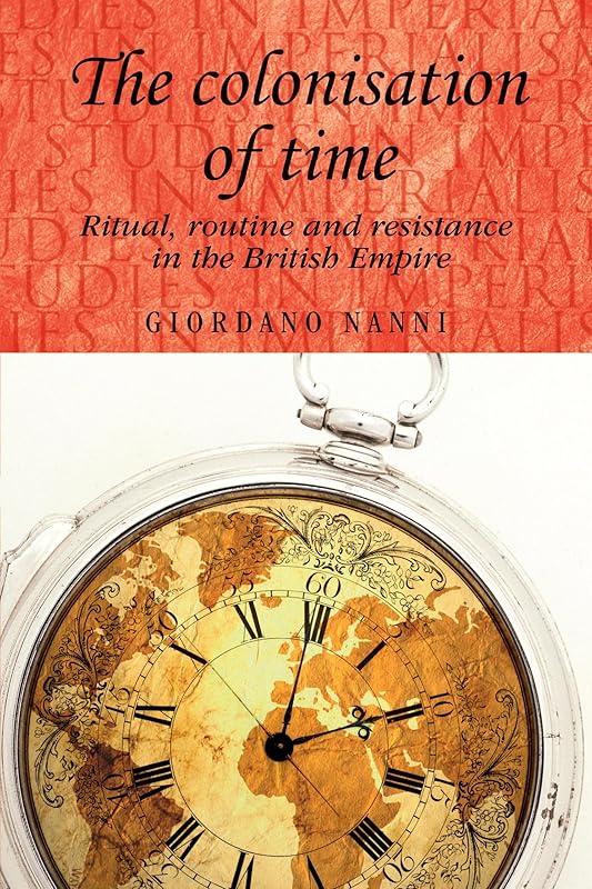 The colonisation of time: Ritual, routine and resistance in the British Empire (Studies in Imperialism, 94) by Giordano Nanni