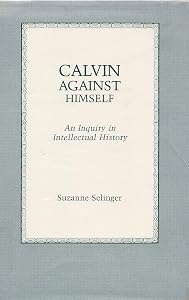 Calvin Against Himself: An Inquiry in Intellectual History by Suzanne Selinger