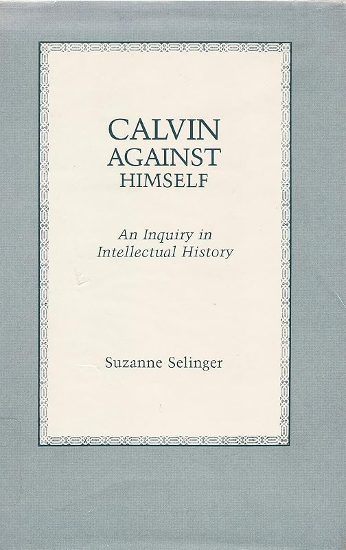 Calvin Against Himself: An Inquiry in Intellectual History by Suzanne Selinger