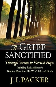 A Grief Sanctified: Through Sorrow to Eternal Hope (Including Richard Baxter's Timeless Memoir of His Wife's Life and Death)