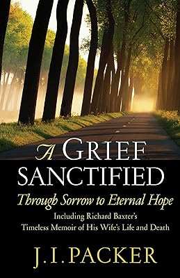 A Grief Sanctified: Through Sorrow to Eternal Hope (Including Richard Baxter's Timeless Memoir of His Wife's Life and Death)