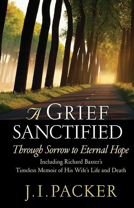 A Grief Sanctified: Through Sorrow to Eternal Hope (Including Richard Baxter's Timeless Memoir of His Wife's Life and Death) by J. I. Packer