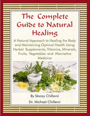 The Complete Guide to Natural Healing: A Natural Approach to Healing the Body and Maintaining Optimal Health Using Herbal Supplements, Vitamins, Minerals, Fruits, Vegetables and Alternative Medicine