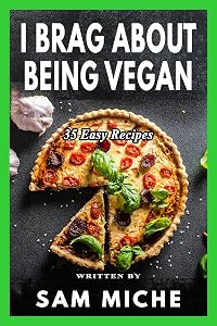 I Brag About Being Vegan: A Simple and Easy Cookbook for Beginners, Families, or Anyone With A Busy Lifestyle by Sam Miche