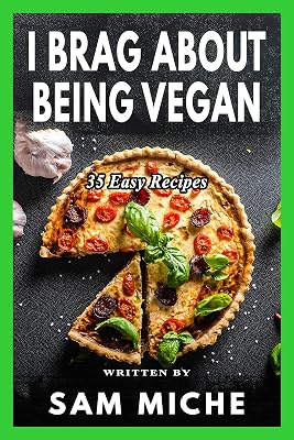 I Brag About Being Vegan: A Simple and Easy Cookbook for Beginners, Families, or Anyone With A Busy Lifestyle