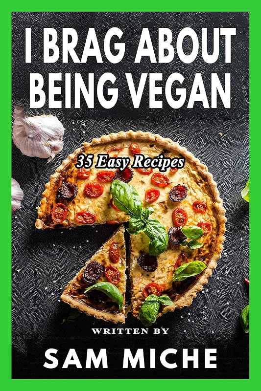 I Brag About Being Vegan: A Simple and Easy Cookbook for Beginners, Families, or Anyone With A Busy Lifestyle by Sam Miche