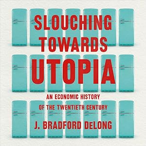 Slouching Towards Utopia: An Economic History of the Twentieth Century by J. Bradford DeLong