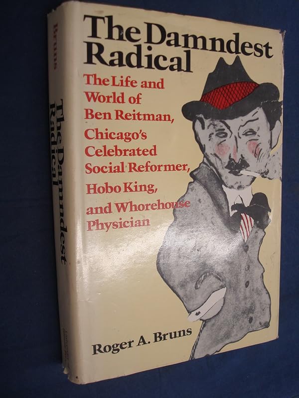 The Damndest Radical: The Life and World of Ben Reitman, Chicago's Celebrated Social Reformer, Hobo King, and Whorehouse Physician by Roger A. Bruns