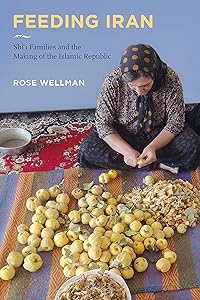 Feeding Iran: Shi`i Families and the Making of the Islamic Republic by Rose Wellman