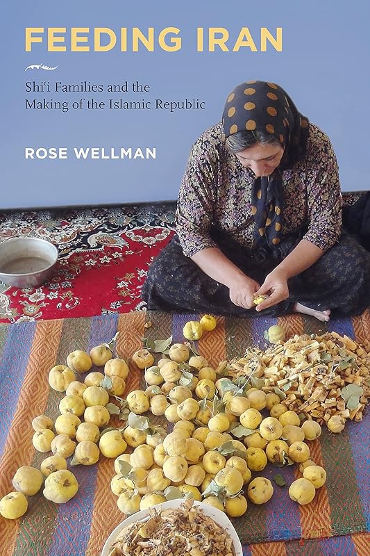 Feeding Iran: Shi`i Families and the Making of the Islamic Republic by Rose Wellman