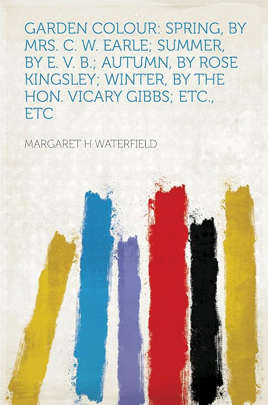 Garden Colour: Spring, by Mrs. C. W. Earle; Summer, by E. V. B.; Autumn, by Rose Kingsley; Winter, by the Hon. Vicary Gibbs; Etc., Etc by Waterfield