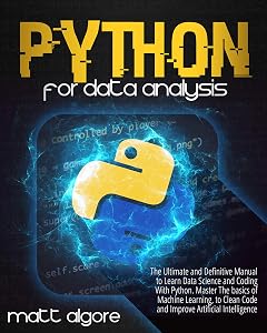 Python For Data Analysis: The Ultimate and Definitive Manual to Learn Data Science and Coding With Python. Master The basics of Machine Learning, to Clean Code and Improve Artificial Intelligence by Matt Algore