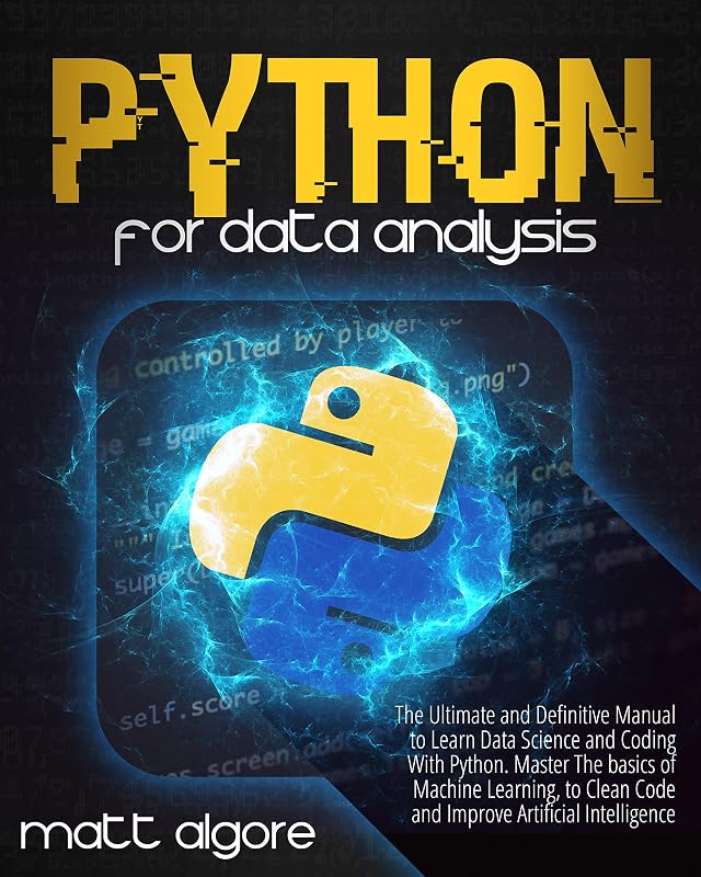 Python For Data Analysis: The Ultimate and Definitive Manual to Learn Data Science and Coding With Python. Master The basics of Machine Learning, to Clean Code and Improve Artificial Intelligence by Matt Algore