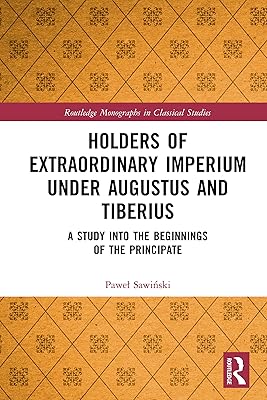 Holders of Extraordinary imperium under Augustus and Tiberius: A Study into the Beginnings of the Principate (Routledge Monographs in Classical Studies)