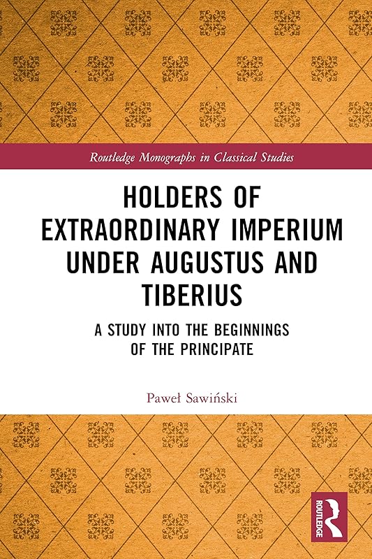 Holders of Extraordinary imperium under Augustus and Tiberius: A Study into the Beginnings of the Principate (Routledge Monographs in Classical Studies) by Paweł Sawiński