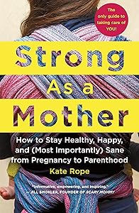 Strong As a Mother: How to Stay Healthy, Happy, and (Most Importantly) Sane from Pregnancy to Parenthood: The Only Guide to Taking Care of YOU! by Kate Rope
