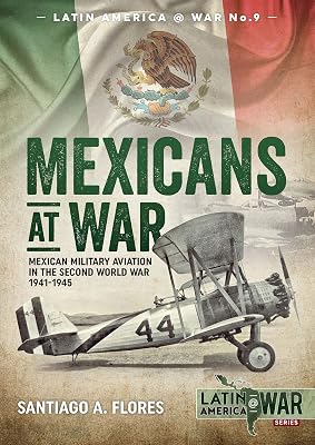 Mexicans at War: Mexican Military Aviation in the Second World War, 1941–1945 (Latin America at War Book 9)