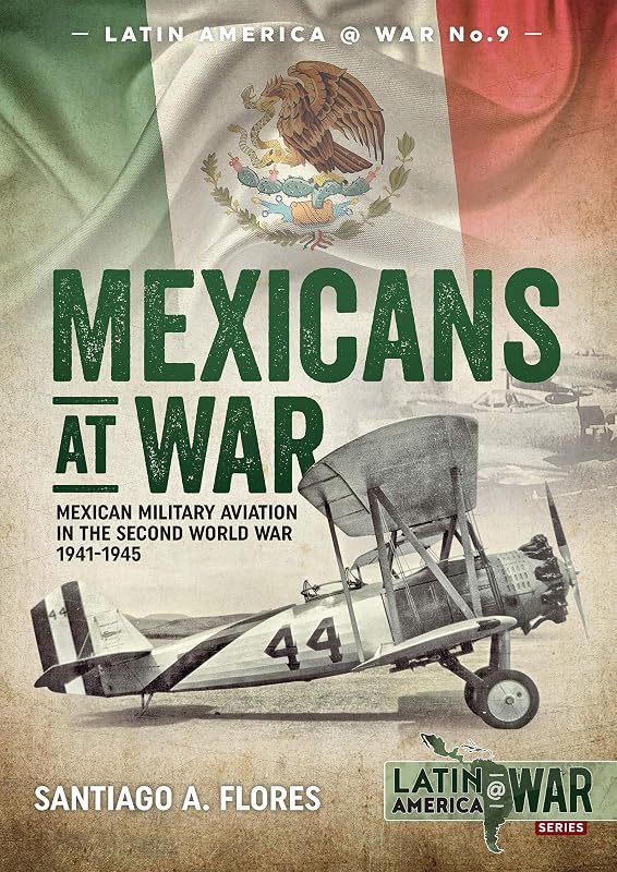 Mexicans at War: Mexican Military Aviation in the Second World War, 1941–1945 (Latin America at War Book 9) by Santiago A. Flores