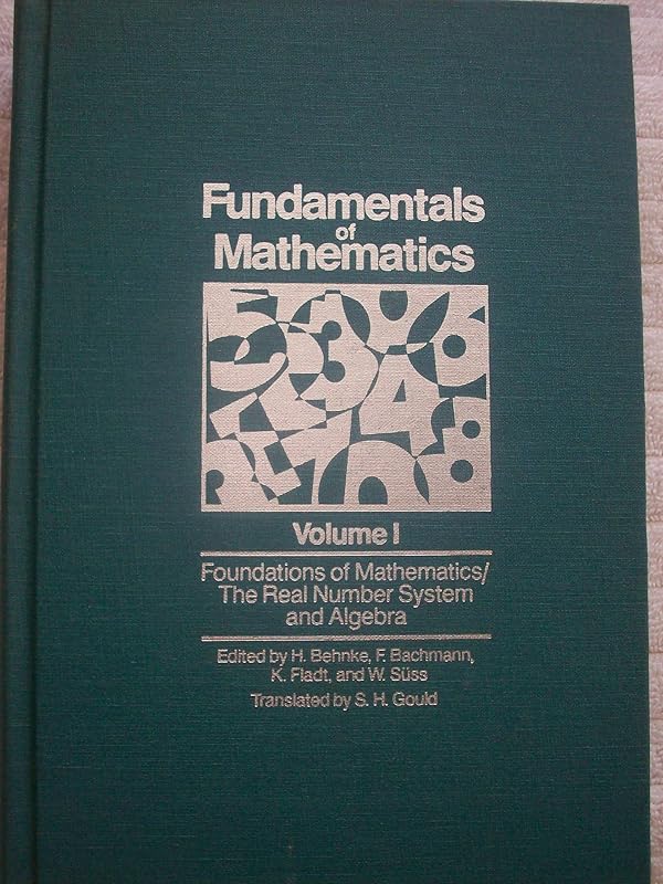 Fundamentals of Mathematics, Vol. 1: Foundations of Mathematics: The Real Number System and Algebra by H. Behnke
