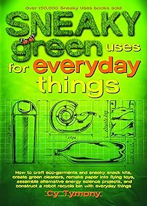 Sneaky Green Uses for Everyday Things: How to Craft Eco-Garments and Sneaky Snack Kits, Create Green Cleaners, Remake Paper Into Flying Toys, Assemble ... a Robot Recycle Bin with Everyday Things