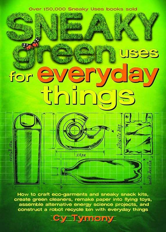 Sneaky Green Uses for Everyday Things: How to Craft Eco-Garments and Sneaky Snack Kits, Create Green Cleaners, Remake Paper Into Flying Toys, Assemble ... a Robot Recycle Bin with Everyday Things by Cy Tymony