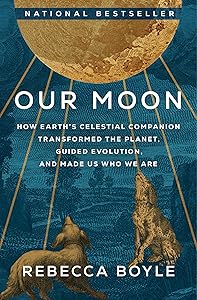 Our Moon: How Earth's Celestial Companion Transformed the Planet, Guided Evolution, and Made Us Who We Are by Rebecca Boyle