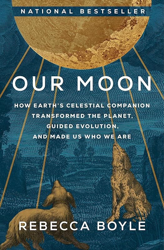 Our Moon: How Earth's Celestial Companion Transformed the Planet, Guided Evolution, and Made Us Who We Are by Rebecca Boyle