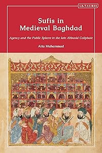 Sufis in Medieval Baghdad: Agency and the Public Sphere in the Late Abbasid Caliphate by Atta Muhammad