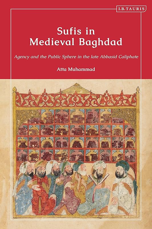 Sufis in Medieval Baghdad: Agency and the Public Sphere in the Late Abbasid Caliphate by Atta Muhammad