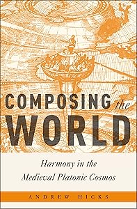 Composing the World: Harmony in the Medieval Platonic Cosmos (Critical Conjunctures in Music and Sound)