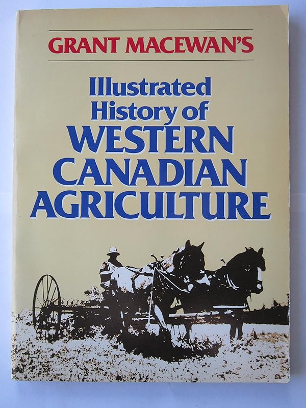 Grant MacEwan's Illustrated History of Western Canadian Agriculture by Grant MacEwan
